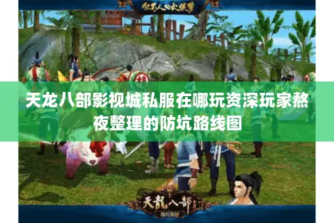 天龙八部影视城私服在哪玩资深玩家熬夜整理的防坑路线图 天龙八部影视城私服在哪玩资深玩家熬夜整理的防坑路线图