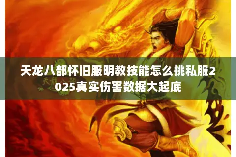 天龙八部怀旧服明教技能怎么挑私服2025真实伤害数据大起底 天龙八部怀旧服明教技能怎么挑私服2025真实伤害数据大起底