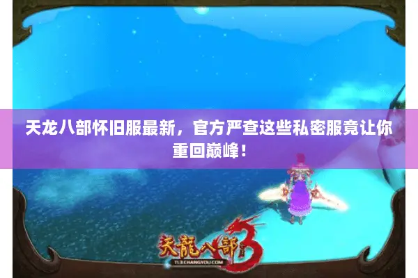 天龙八部怀旧服最新，官方严查这些私密服竟让你重回巅峰！