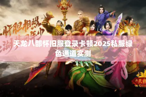 天龙八部怀旧服登录卡顿2025私服绿色通道实测 天龙八部怀旧服登录卡顿2025私服绿色通道实测
