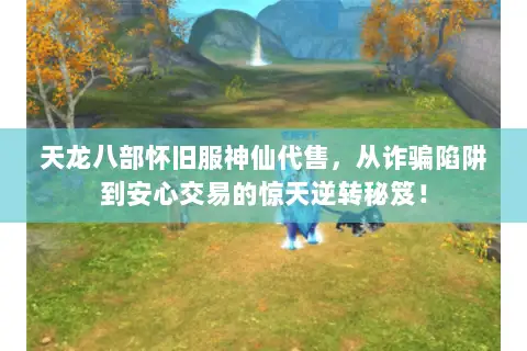 天龙八部怀旧服神仙代售,从诈骗陷阱到安心交易的惊天逆转秘笈! 天龙八部怀旧服神仙代售,从诈骗陷阱到安心交易的惊天逆转秘笈!