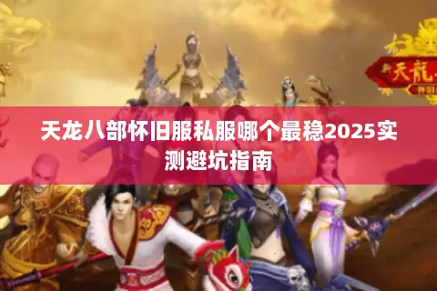 天龙八部怀旧服私服哪个最稳2025实测避坑指南 天龙八部怀旧服私服哪个最稳2025实测避坑指南