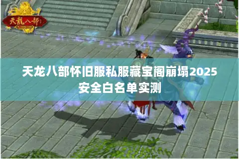 天龙八部怀旧服私服藏宝阁崩塌2025安全白名单实测