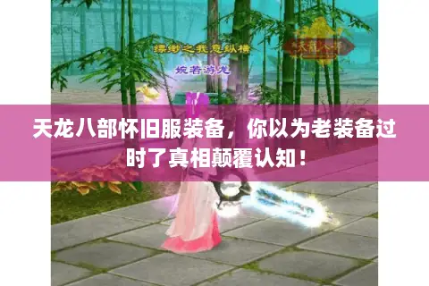 天龙八部怀旧服装备，你以为老装备过时了真相颠覆认知！