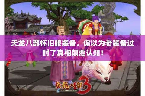 天龙八部怀旧服装备，你以为老装备过时了真相颠覆认知！