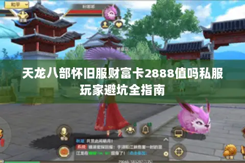 天龙八部怀旧服财富卡2888值吗私服玩家避坑全指南 天龙八部怀旧服财富卡2888值吗私服玩家避坑全指南