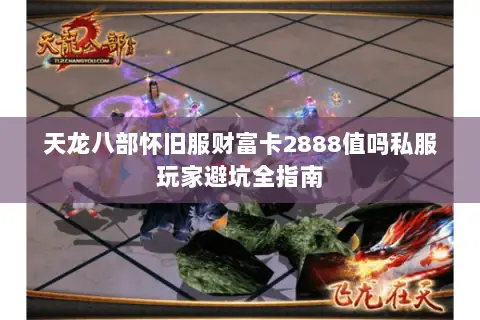 天龙八部怀旧服财富卡2888值吗私服玩家避坑全指南 天龙八部怀旧服财富卡2888值吗私服玩家避坑全指南