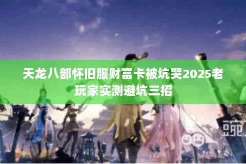 天龙八部怀旧服财富卡被坑哭2025老玩家实测避坑三招 天龙八部怀旧服财富卡被坑哭2025老玩家实测避坑三招