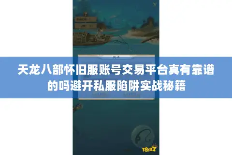 天龙八部怀旧服账号交易平台真有靠谱的吗避开私服陷阱实战秘籍 天龙八部怀旧服账号交易平台真有靠谱的吗避开私服陷阱实战秘籍