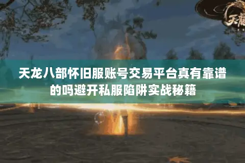 天龙八部怀旧服账号交易平台真有靠谱的吗避开私服陷阱实战秘籍 天龙八部怀旧服账号交易平台真有靠谱的吗避开私服陷阱实战秘籍