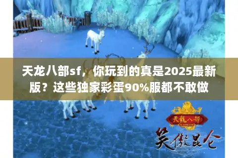 天龙八部sf,你玩到的真是2025最新版?这些独家彩蛋90%服都不敢做 天龙八部sf,你玩到的真是2025最新版?这些独家彩蛋90%服都不敢做