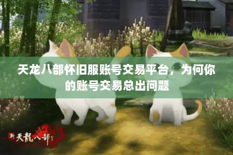 天龙八部怀旧服账号交易平台，为何你的账号交易总出问题