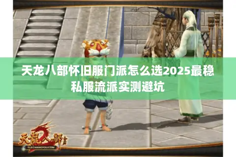 天龙八部怀旧服门派怎么选2025最稳私服流派实测避坑 天龙八部怀旧服门派怎么选2025最稳私服流派实测避坑