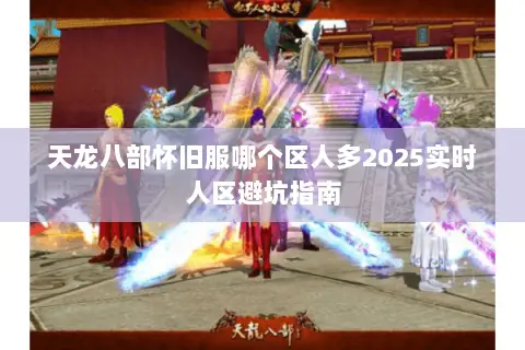 天龙八部怀旧服哪个区人多2025实时人区避坑指南