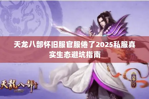 天龙八部怀旧服官服倦了2025私服真实生态避坑指南 天龙八部怀旧服官服倦了2025私服真实生态避坑指南