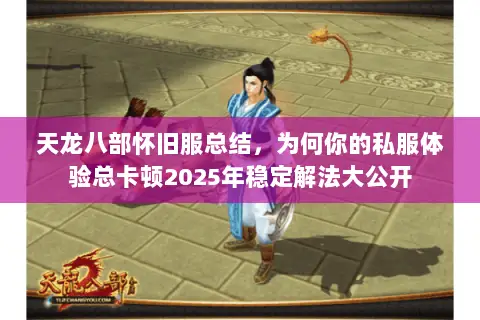 天龙八部怀旧服总结，为何你的私服体验总卡顿2025年稳定解法大公开