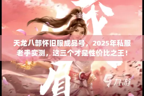 天龙八部怀旧服成品号,2025年私服老手实测,这三个才是性价比之王! 天龙八部怀旧服成品号,2025年私服老手实测,这三个才是性价比之王!