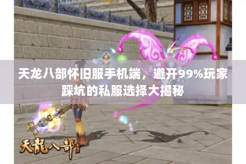 天龙八部怀旧服手机端,避开99%玩家踩坑的私服选择大揭秘 天龙八部怀旧服手机端,避开99%玩家踩坑的私服选择大揭秘