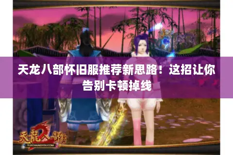 天龙八部怀旧服推荐新思路!这招让你告别卡顿掉线 天龙八部怀旧服推荐新思路!这招让你告别卡顿掉线