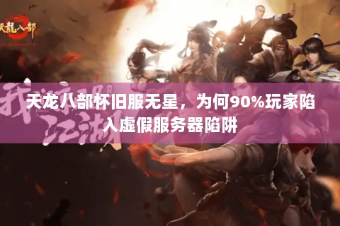 天龙八部怀旧服无星,为何90%玩家陷入虚假服务器陷阱 天龙八部怀旧服无星,为何90%玩家陷入虚假服务器陷阱